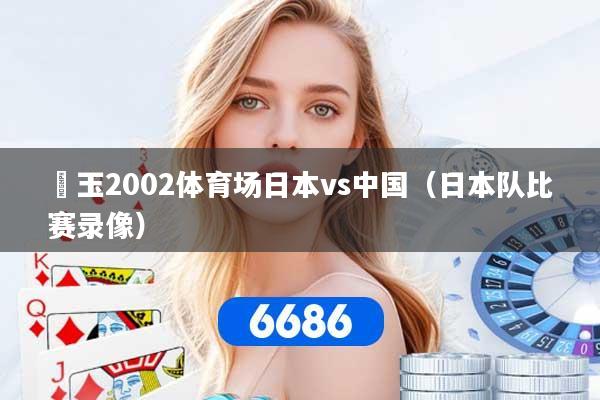 埼玉2002体育场日本vs中国（日本队比赛录像）