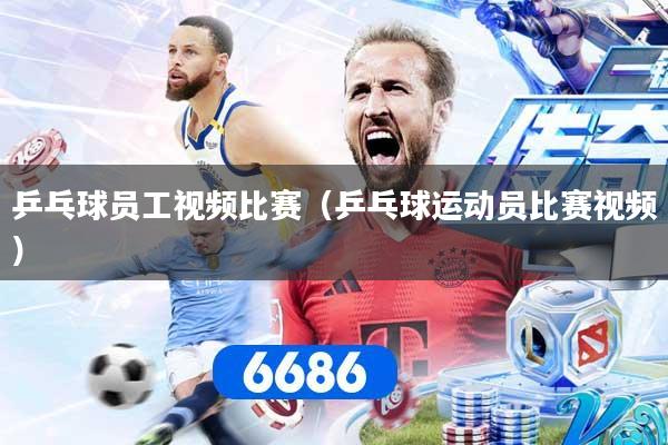 乒乓球员工视频比赛（乒乓球运动员比赛视频）