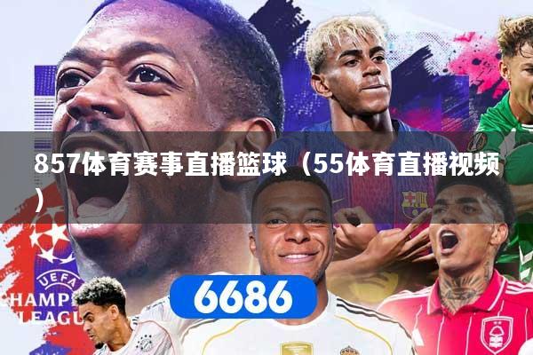 857体育赛事直播篮球（55体育直播视频）