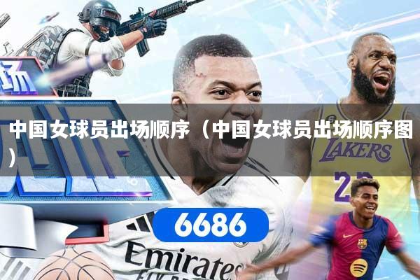 中国女球员出场顺序（中国女球员出场顺序图）