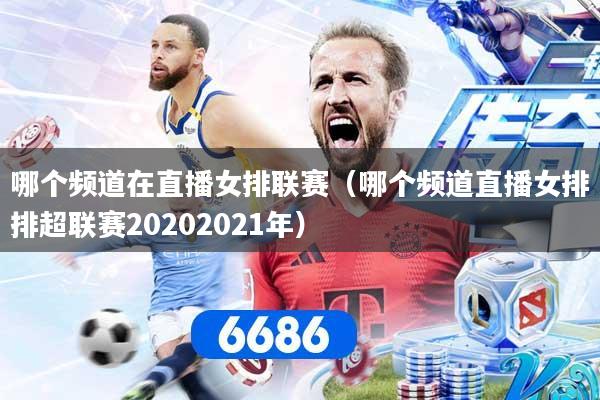 哪个频道在直播女排联赛（哪个频道直播女排排超联赛20202021年）