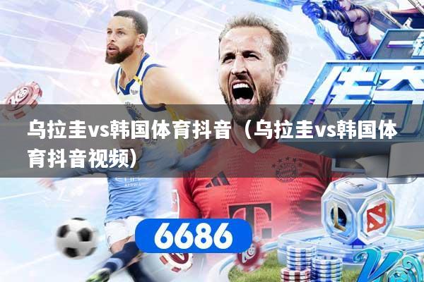 乌拉圭vs韩国体育抖音（乌拉圭vs韩国体育抖音视频）