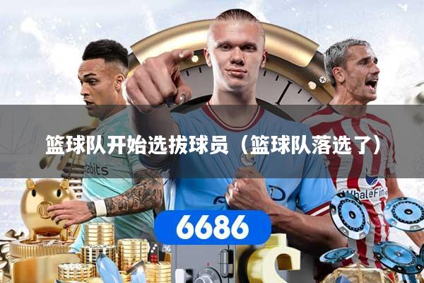 篮球队开始选拔球员(篮球队落选了)