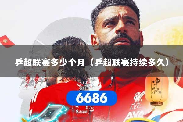 乒超联赛多少个月（乒超联赛持续多久）