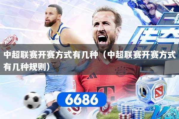 中超联赛开赛方式有几种（中超联赛开赛方式有几种规则）