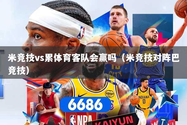 米竞技vs累体育客队会赢吗（米竞技对阵巴竞技）