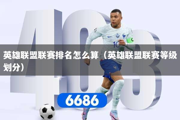 英雄联盟联赛排名怎么算(英雄联盟联赛等级划分)