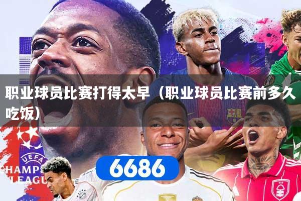 职业球员比赛打得太早(职业球员比赛前多久吃饭)