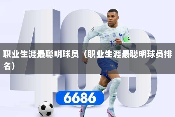 职业生涯最聪明球员(职业生涯最聪明球员排名)