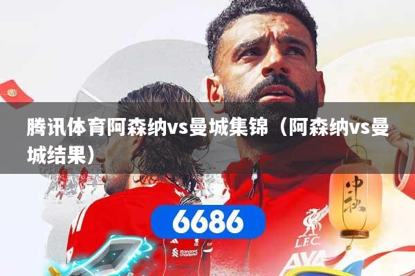 腾讯体育阿森纳vs曼城集锦（阿森纳vs曼城结果）