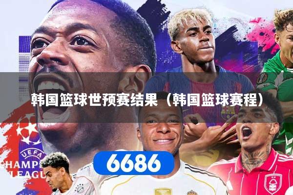 韩国篮球世预赛结果（韩国篮球赛程）