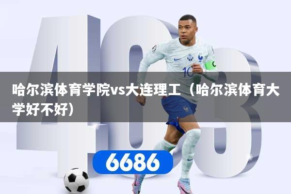 哈尔滨体育学院vs大连理工(哈尔滨体育大学好不好)