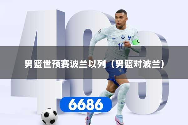 男篮世预赛波兰以列（男篮对波兰）