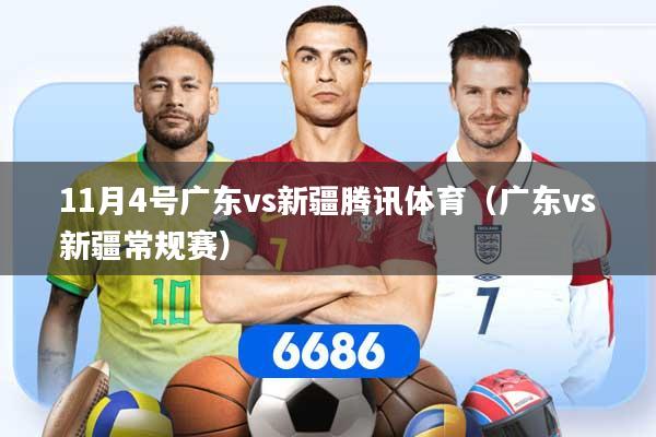 11月4号广东vs新疆腾讯体育（广东vs新疆常规赛）
