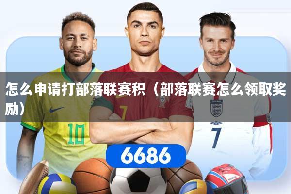 怎么申请打部落联赛积（部落联赛怎么领取奖励）