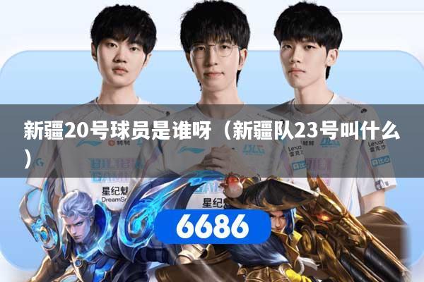 新疆20号球员是谁呀（新疆队23号叫什么）