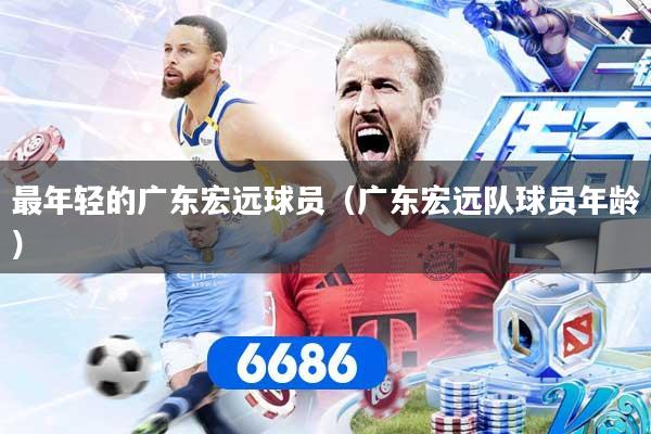 最年轻的广东宏远球员（广东宏远队球员年龄）