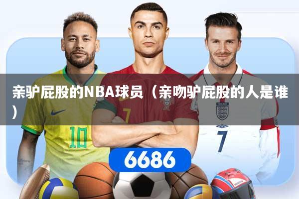 亲驴屁股的NBA球员（亲吻驴屁股的人是谁）