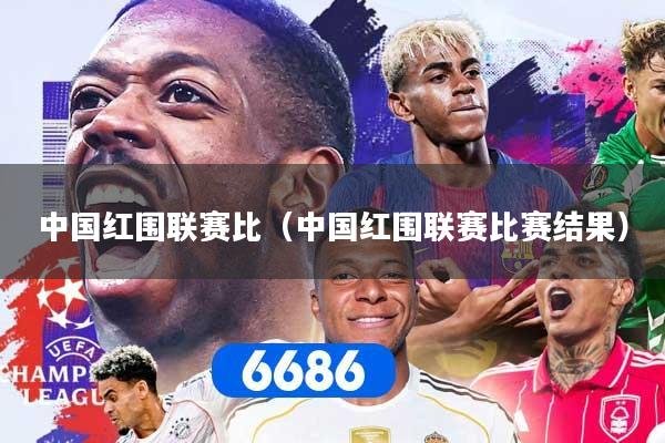 中国红围联赛比（中国红围联赛比赛结果）