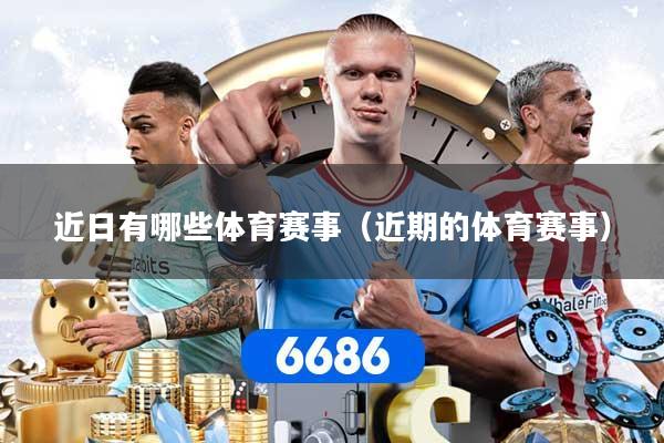 近日有哪些体育赛事(近期的体育赛事)