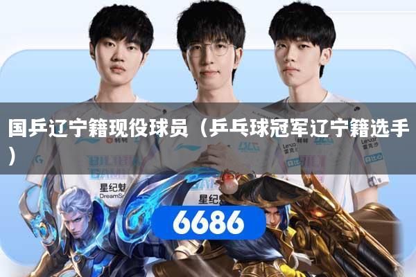 国乒辽宁籍现役球员（乒乓球冠军辽宁籍选手）