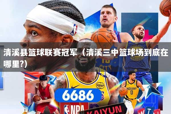 清溪县篮球联赛冠军（清溪三中篮球场到底在哪里?）