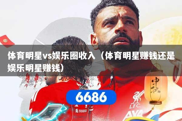 体育明星vs娱乐圈收入（体育明星赚钱还是娱乐明星赚钱）