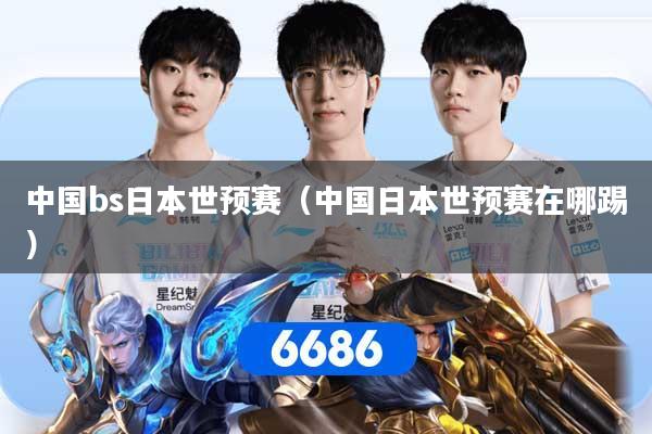 中国bs日本世预赛（中国日本世预赛在哪踢）