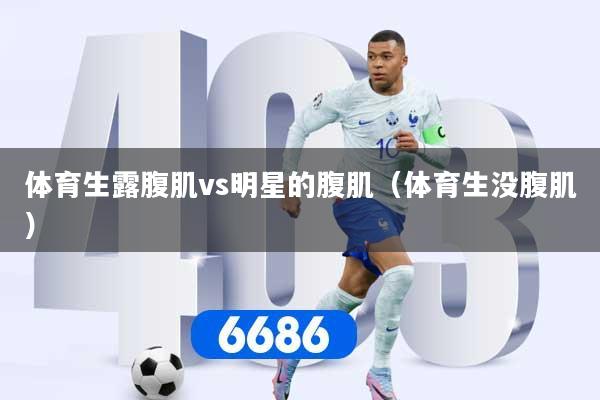 体育生露腹肌vs明星的腹肌（体育生没腹肌）