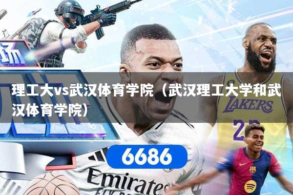 理工大vs武汉体育学院（武汉理工大学和武汉体育学院）