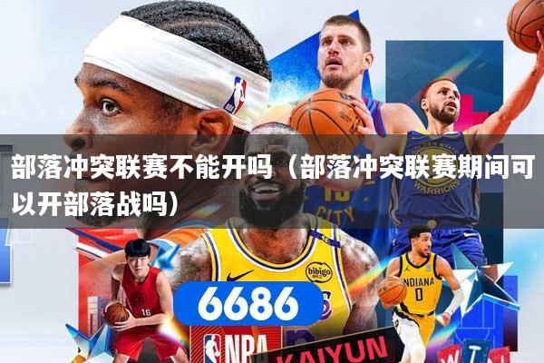 部落冲突联赛不能开吗（部落冲突联赛期间可以开部落战吗）