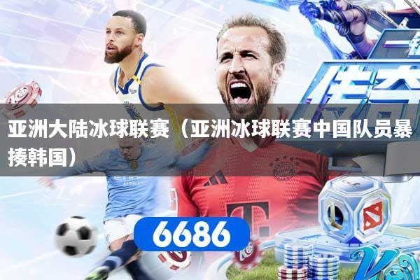 亚洲大陆冰球联赛（亚洲冰球联赛中国队员暴揍韩国）