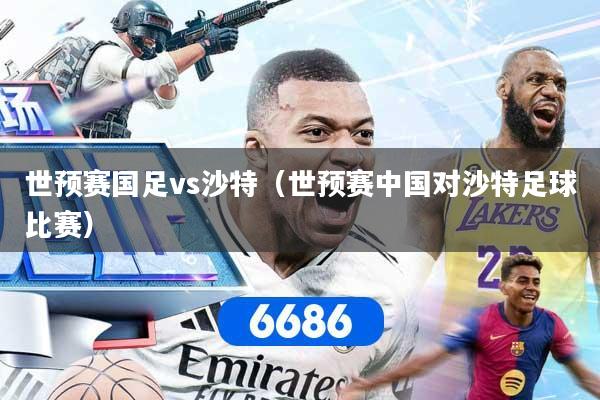世预赛国足vs沙特（世预赛中国对沙特足球比赛）
