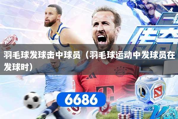 羽毛球发球击中球员（羽毛球运动中发球员在发球时）